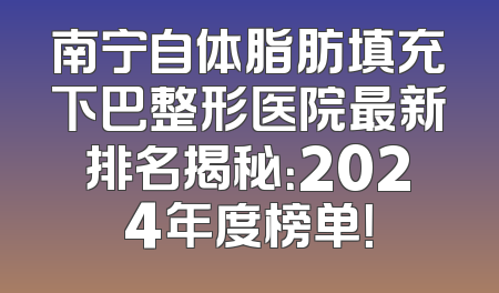 南宁自体脂肪填充下巴整形医院最新排名揭秘：2024年度榜单！