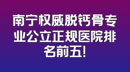 南宁权威脱钙骨专业公立正规医院排名前五！