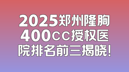 2025郑州隆胸400cc授权医院排名前三揭晓！