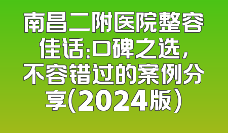 南昌二附医院整容佳话：口碑之选，不容错过的案例分享（2024版）