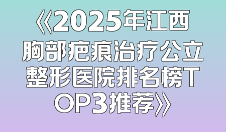 《2025年江西胸部疤痕治疗公立整形医院排名榜TOP3推荐》