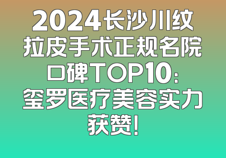 2024长沙川纹拉皮手术正规名院口碑TOP10：玺罗医疗美容实力获赞！