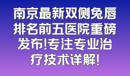 南京最新双侧兔唇排名前五医院重磅发布！专注专业治疗技术详解！