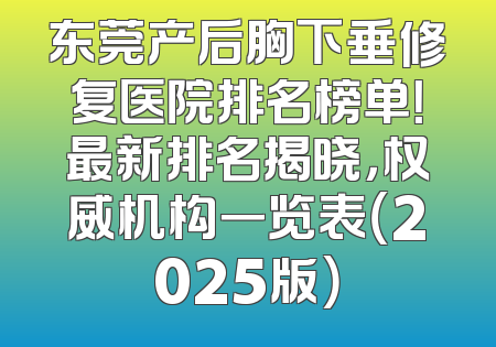 东莞产后胸下垂修复医院排名榜单！最新排名揭晓，权威机构一览表（2025版）