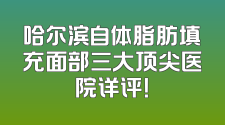 哈尔滨自体脂肪填充面部三大顶尖医院详评！