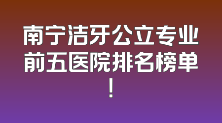 南宁洁牙公立专业前五医院排名榜单！