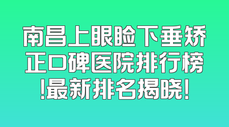 南昌上眼睑下垂矫正口碑医院排行榜！最新排名揭晓！