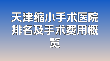 天津缩小手术医院排名及手术费用概览