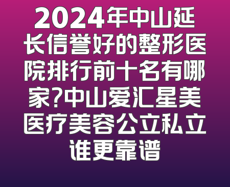 2024年中山延长信誉好的整形医院排行前十名有哪家？中山爱汇星美医疗美容公立私立谁更靠谱