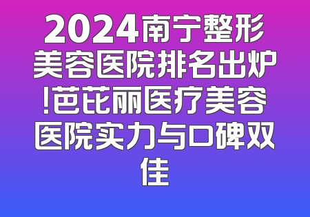 2024南宁整形美容医院排名出炉！芭芘丽医疗美容医院实力与口碑双佳