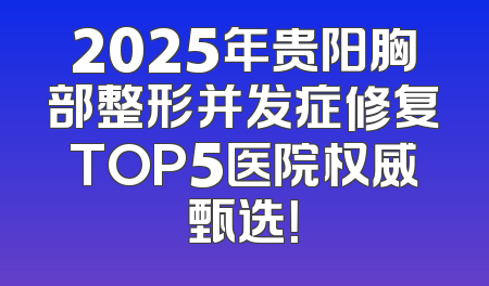 2025年贵阳胸部整形并发症修复TOP5医院权威甄选！