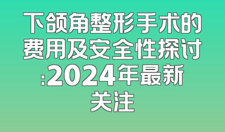 下颌角整形手术的费用及安全性探讨：2024年最新关注