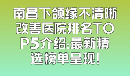 南昌下颌缘不清晰改善医院排名TOP5介绍：最新精选榜单呈现！