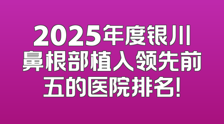 2025年度银川鼻根部植入领先前五的医院排名！