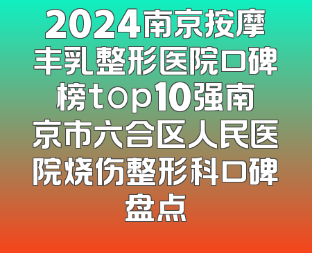 2024南京按摩丰乳整形医院口碑榜top10强南京市六合区人民医院烧伤整形科口碑盘点
