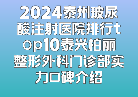 2024泰州玻尿酸注射医院排行top10泰兴柏丽整形外科门诊部实力口碑介绍