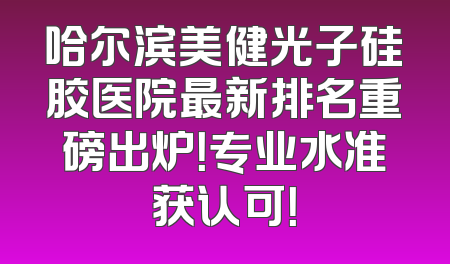 哈尔滨美健光子硅胶医院最新排名重磅出炉！专业水准获认可！