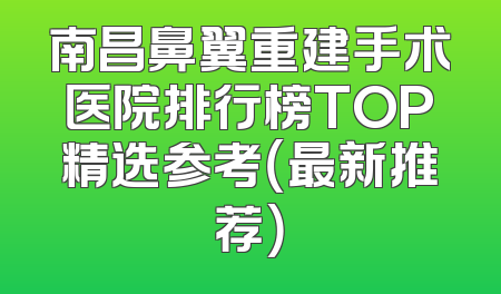 南昌鼻翼重建手术医院排行榜TOP精选参考（最新推荐）