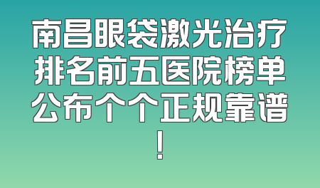 南昌眼袋激光治疗排名前五医院榜单公布个个正规靠谱！