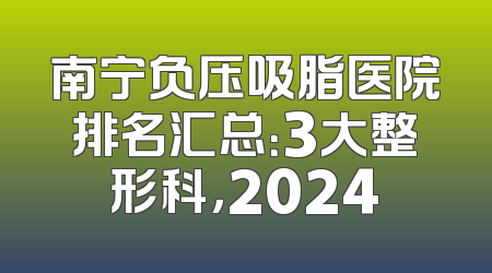南宁负压吸脂医院排名汇总：3大整形科，2024