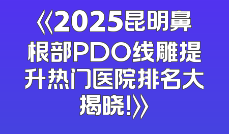 《2025昆明鼻根部PDO线雕提升热门医院排名大揭晓！》