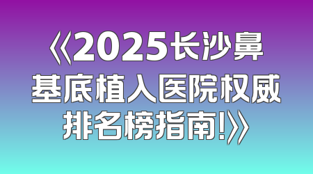 《2025长沙鼻基底植入医院权威排名榜指南！》