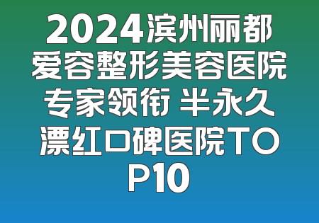 2024滨州丽都爱容整形美容医院专家领衔 半永久漂红口碑医院TOP10