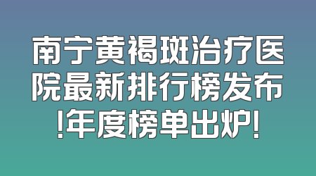 南宁黄褐斑治疗医院最新排行榜发布！年度榜单出炉！