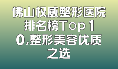 佛山权威整形医院排名榜Top 10，整形美容优质之选
