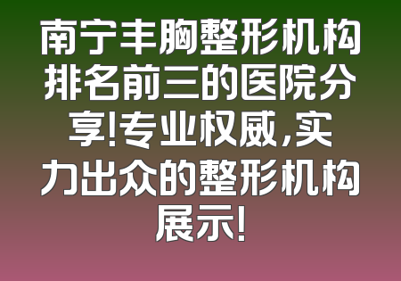 南宁丰胸整形机构排名前三的医院分享！专业权威，实力出众的整形机构展示！
