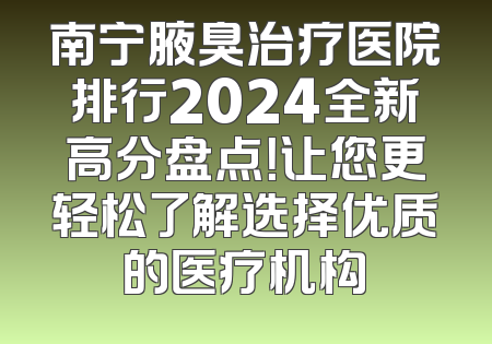 南宁腋臭治疗医院排行2024全新高分盘点！让您更轻松了解选择优质的医疗机构