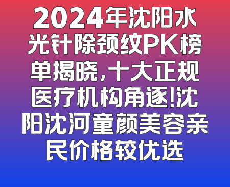 2024年沈阳水光针除颈纹PK榜单揭晓，十大正规医疗机构角逐！沈阳沈河童颜美容亲民价格较优选