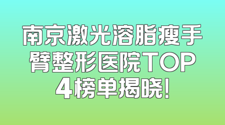 南京激光溶脂瘦手臂整形医院TOP4榜单揭晓！