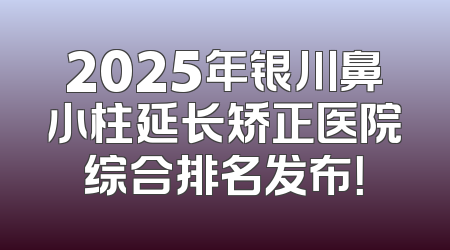 2025年银川鼻小柱延长矫正医院综合排名发布！