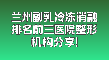 兰州副乳冷冻消融排名前三医院整形机构分享！