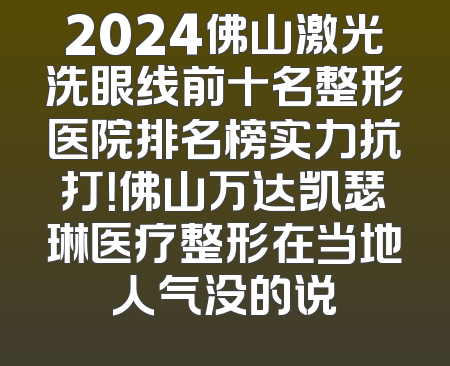 2024佛山激光洗眼线前十名整形医院排名榜实力抗打！佛山万达凯瑟琳医疗整形在当地人气没的说
