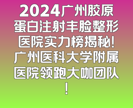 2024广州胶原蛋白注射丰脸整形医院实力榜揭秘！广州医科大学附属医院领跑大咖团队！