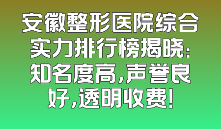 安徽整形医院综合实力排行榜揭晓：知名度高，声誉良好，透明收费！