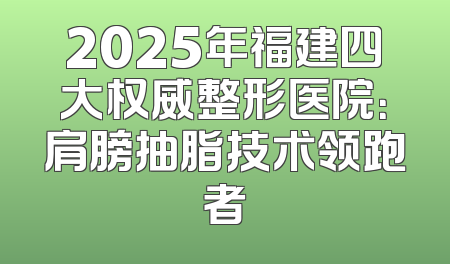 2025年福建四大权威整形医院：肩膀抽脂技术领跑者