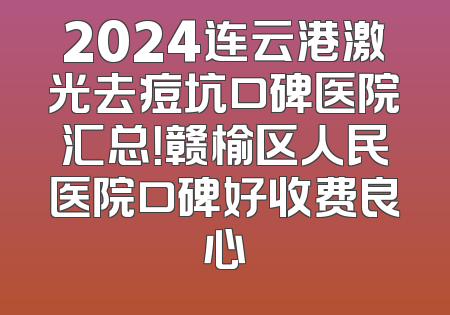 2024连云港激光去痘坑口碑医院汇总！赣榆区人民医院口碑好收费良心