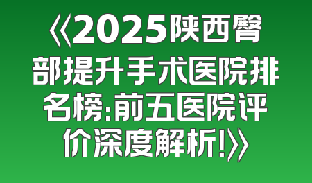 《2025陕西臀部提升手术医院排名榜：前五医院评价深度解析！》