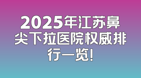 2025年江苏鼻尖下拉医院权威排行一览!