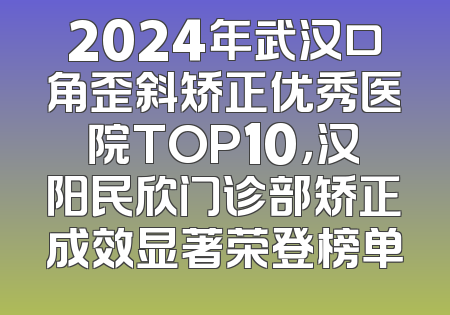 2024年武汉口角歪斜矫正优秀医院TOP10，汉阳民欣门诊部矫正成效显著荣登榜单
