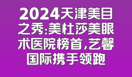 2024天津美目之秀：美杜莎美眼术医院榜首，艺馨国际携手领跑