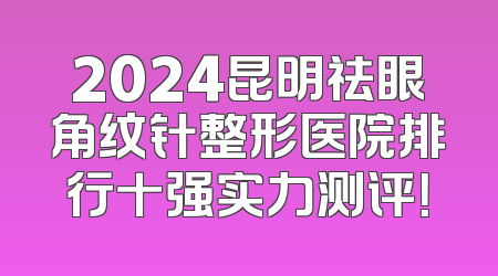 2024昆明祛眼角纹针整形医院排行十强实力测评！