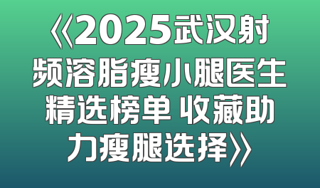 《2025武汉射频溶脂瘦小腿医生精选榜单 收藏助力瘦腿选择》