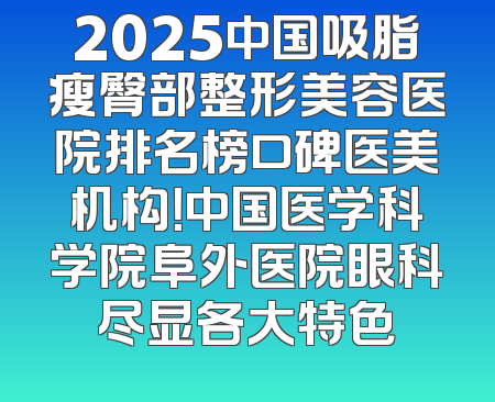 2025中国吸脂瘦臀部整形美容医院排名榜口碑医美机构！中国医学科学院阜外医院眼科尽显各大特色