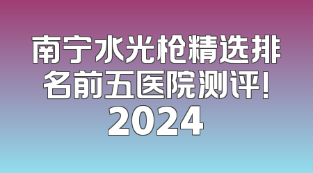南宁水光枪精选排名前五医院测评!2024
