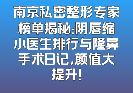 南京私密整形专家榜单揭秘：阴唇缩小医生排行与隆鼻手术日记，颜值大提升！