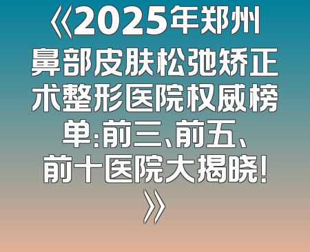 《2025年郑州鼻部皮肤松弛矫正术整形医院权威榜单：前三、前五、前十医院大揭晓！》